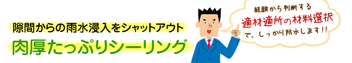 隙間からの雨水浸入をシャットアウト！肉厚たっぷりシーリング：経験から判断する適材適所の材料選択で、しっかり防水します！